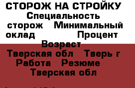 СТОРОЖ НА СТРОЙКУ › Специальность ­ сторож › Минимальный оклад ­ 15 000 › Процент ­ 10 › Возраст ­ 42 - Тверская обл., Тверь г. Работа » Резюме   . Тверская обл.